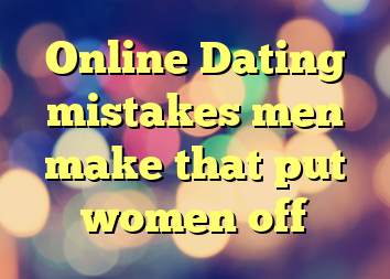 Online Dating mistakes men make that put women off