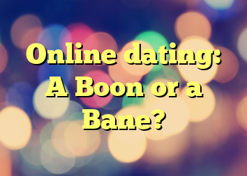 Online dating: A Boon or a Bane?