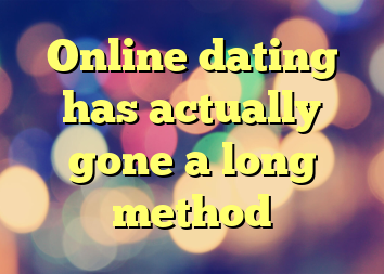 Online dating has actually gone a long method