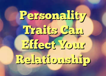 Personality Traits Can Effect Your Relationship