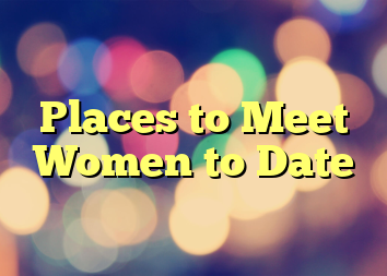 Places to Meet Women to Date