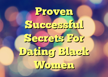 Proven Successful Secrets For Dating Black Women