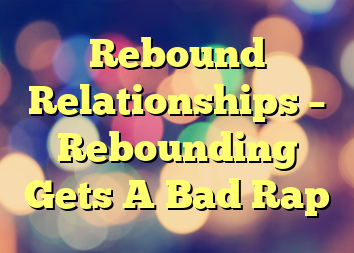 Rebound Relationships – Rebounding Gets A Bad Rap