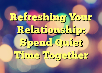 Refreshing Your Relationship: Spend Quiet Time Together