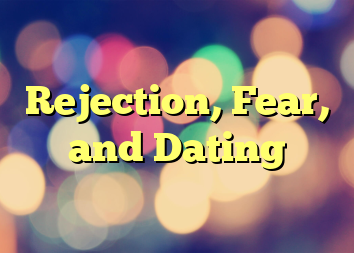 Rejection, Fear, and Dating