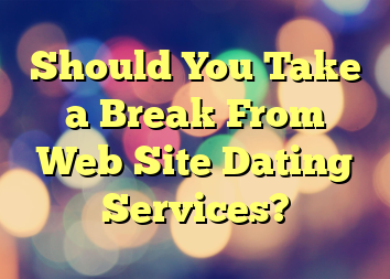 Should You Take a Break From Web Site Dating Services?