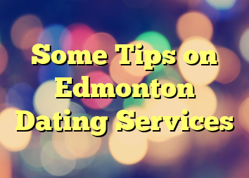 Some Tips on Edmonton Dating Services