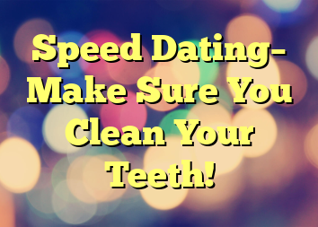 Speed Dating– Make Sure You Clean Your Teeth!