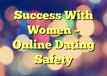 Success With Women – Online Dating Safety