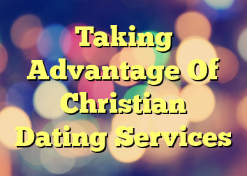 Taking Advantage Of Christian Dating Services