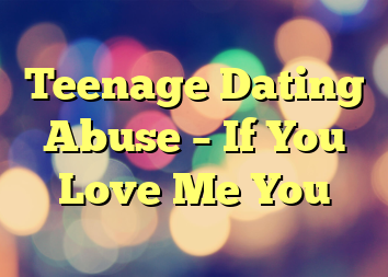 Teenage Dating Abuse – If You Love Me You