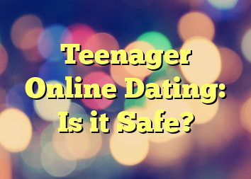 Teenager Online Dating: Is it Safe?