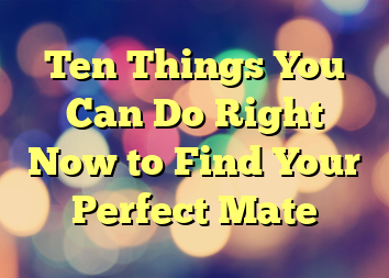 Ten Things You Can Do Right Now to Find Your Perfect Mate