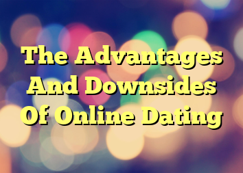 The Advantages And Downsides Of Online Dating