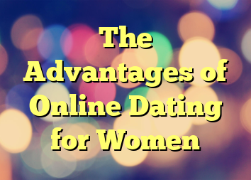 The Advantages of Online Dating for Women