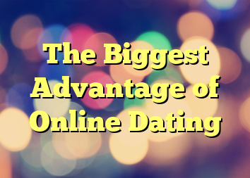 The Biggest Advantage of Online Dating