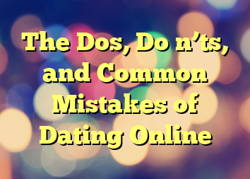 The Dos, Do n’ts, and Common Mistakes of Dating Online