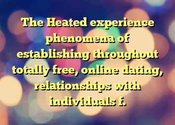 The Heated experience phenomena of establishing throughout totally free, online dating, relationships with individuals f.