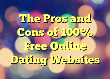 The Pros and Cons of 100% Free Online Dating Websites