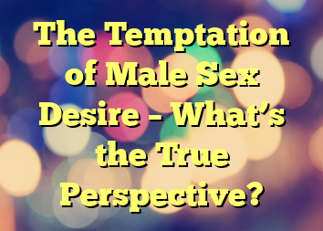 The Temptation of Male Sex Desire – What’s the True Perspective?