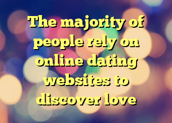 The majority of people rely on online dating websites to discover love