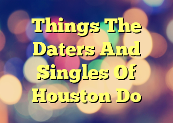 Things The Daters And Singles Of Houston Do