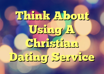 Think About Using A Christian Dating Service