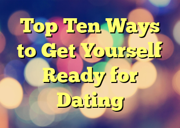 Top Ten Ways to Get Yourself Ready for Dating