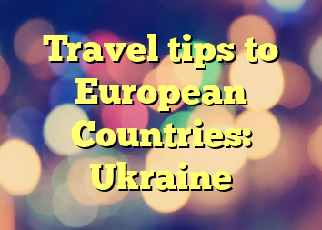 Travel tips to European Countries: Ukraine