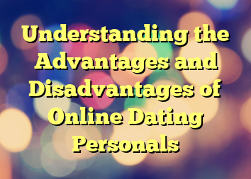 Understanding the Advantages and Disadvantages of Online Dating Personals