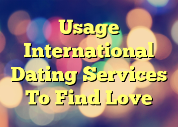 Usage International Dating Services To Find Love