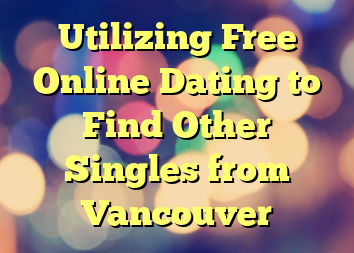 Utilizing Free Online Dating to Find Other Singles from Vancouver