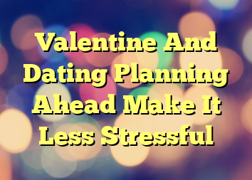 Valentine And Dating Planning Ahead Make It Less Stressful