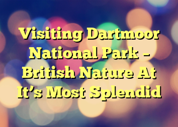 Visiting Dartmoor National Park – British Nature At It’s Most Splendid