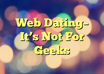 Web Dating– It’s Not For Geeks