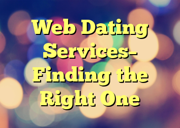 Web Dating Services– Finding the Right One