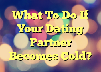 What To Do If Your Dating Partner Becomes Cold?