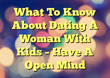 What To Know About Dating A Woman With Kids – Have A Open Mind