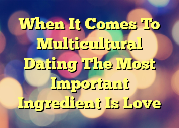 When It Comes To Multicultural Dating The Most Important Ingredient Is Love