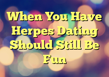 When You Have Herpes Dating Should Still Be Fun