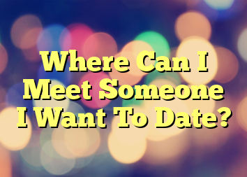 Where Can I Meet Someone I Want To Date?