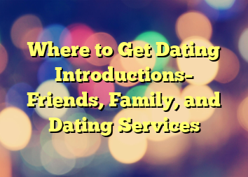 Where to Get Dating Introductions– Friends, Family, and Dating Services