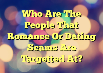 Who Are The People That Romance Or Dating Scams Are Targetted At?