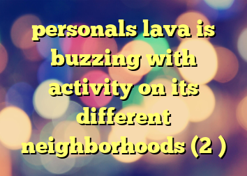 personals lava is buzzing with activity on its different neighborhoods (2 )