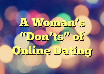 A Woman’s “Don’ts” of Online Dating