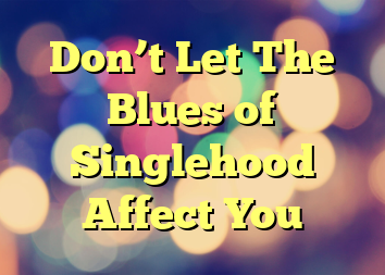 Don’t Let The Blues of Singlehood Affect You