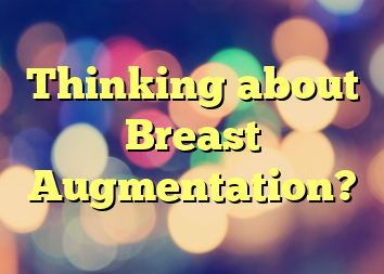 Thinking about Breast Augmentation?