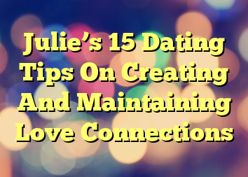 Julie’s 15 Dating Tips On Creating And Maintaining Love Connections